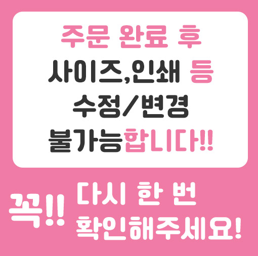 주문 완료 후 사이즈, 인쇄 등 수정 변경 불가능합니다. 꼭 다시 한 번 확인해주세요.